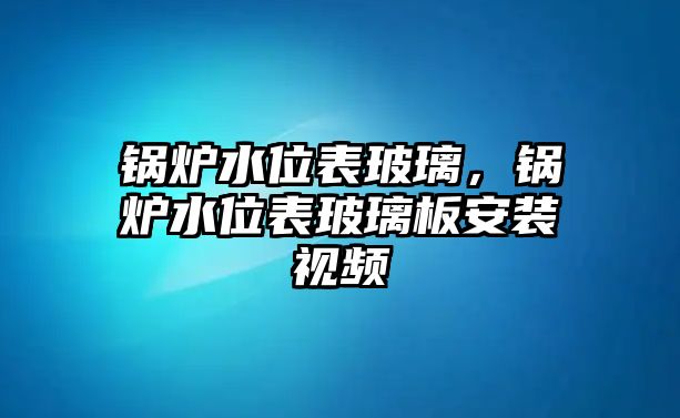 鍋爐水位表玻璃，鍋爐水位表玻璃板安裝視頻