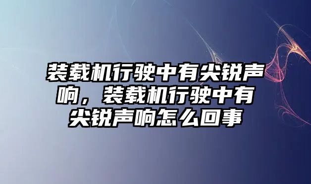 裝載機(jī)行駛中有尖銳聲響，裝載機(jī)行駛中有尖銳聲響怎么回事