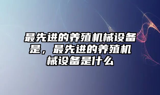 最先進(jìn)的養(yǎng)殖機(jī)械設(shè)備是，最先進(jìn)的養(yǎng)殖機(jī)械設(shè)備是什么