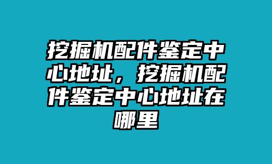 挖掘機(jī)配件鑒定中心地址，挖掘機(jī)配件鑒定中心地址在哪里