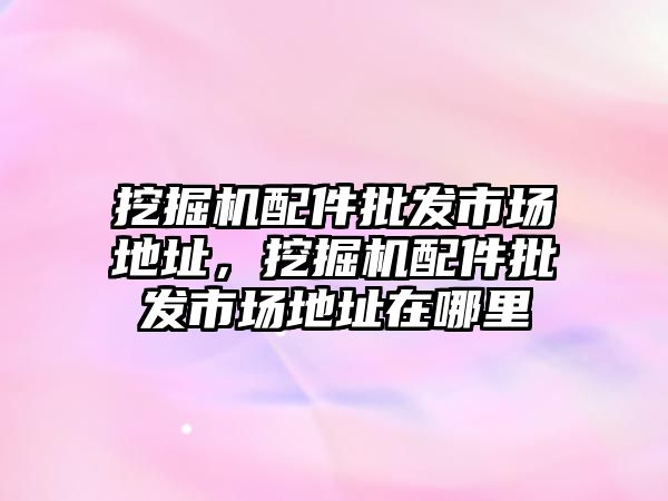 挖掘機配件批發(fā)市場地址，挖掘機配件批發(fā)市場地址在哪里