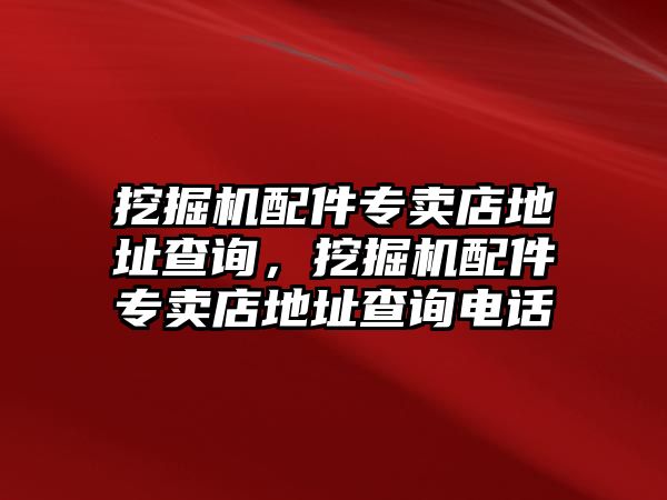 挖掘機配件專賣店地址查詢，挖掘機配件專賣店地址查詢電話