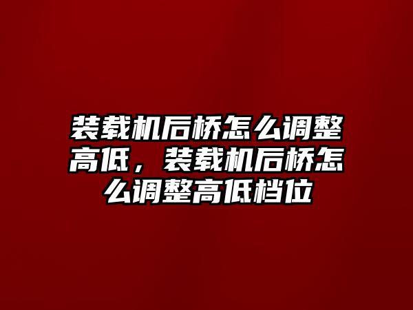 裝載機(jī)后橋怎么調(diào)整高低，裝載機(jī)后橋怎么調(diào)整高低檔位