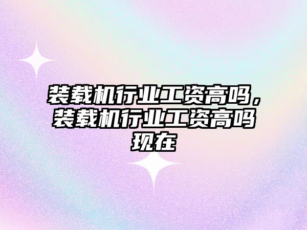 裝載機行業(yè)工資高嗎，裝載機行業(yè)工資高嗎現(xiàn)在