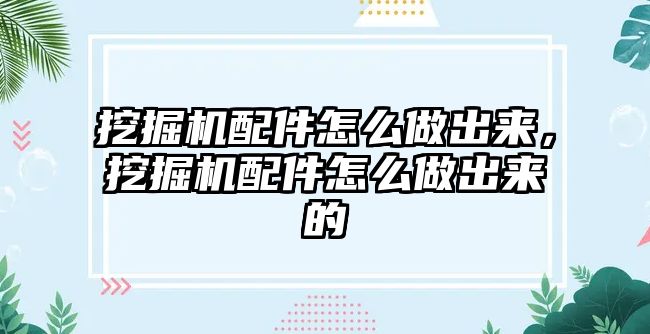 挖掘機配件怎么做出來，挖掘機配件怎么做出來的