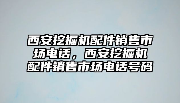 西安挖掘機(jī)配件銷售市場電話，西安挖掘機(jī)配件銷售市場電話號碼