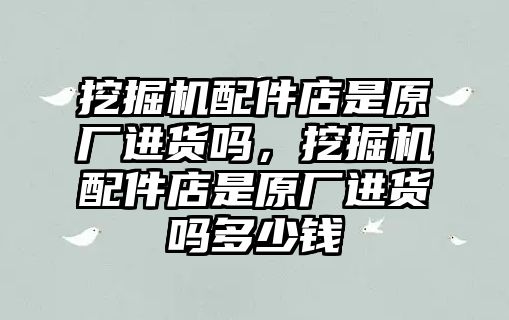 挖掘機(jī)配件店是原廠進(jìn)貨嗎，挖掘機(jī)配件店是原廠進(jìn)貨嗎多少錢