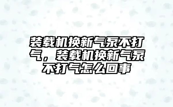 裝載機(jī)換新氣泵不打氣，裝載機(jī)換新氣泵不打氣怎么回事