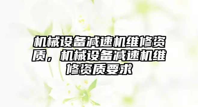 機械設備減速機維修資質，機械設備減速機維修資質要求