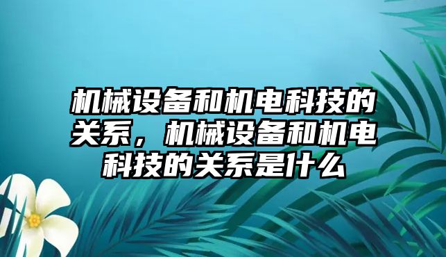 機械設(shè)備和機電科技的關(guān)系，機械設(shè)備和機電科技的關(guān)系是什么