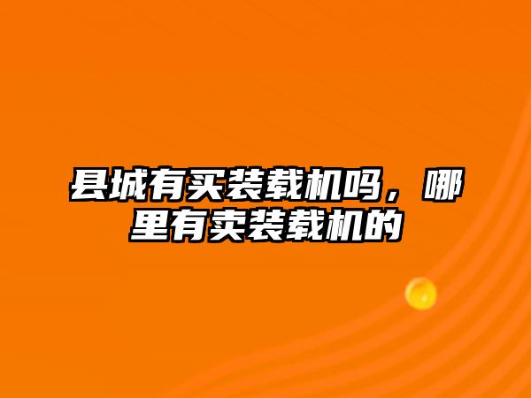 縣城有買(mǎi)裝載機(jī)嗎，哪里有賣(mài)裝載機(jī)的