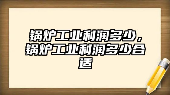 鍋爐工業(yè)利潤(rùn)多少，鍋爐工業(yè)利潤(rùn)多少合適