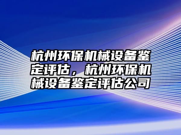 杭州環(huán)保機械設(shè)備鑒定評估，杭州環(huán)保機械設(shè)備鑒定評估公司