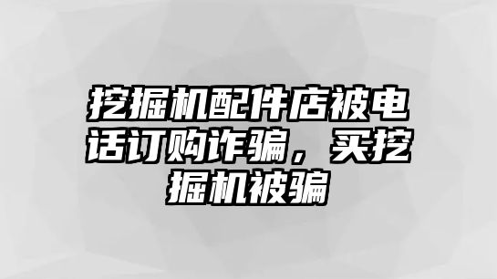 挖掘機(jī)配件店被電話訂購詐騙，買挖掘機(jī)被騙