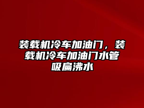 裝載機(jī)冷車加油門，裝載機(jī)冷車加油門水管吸扁沸水