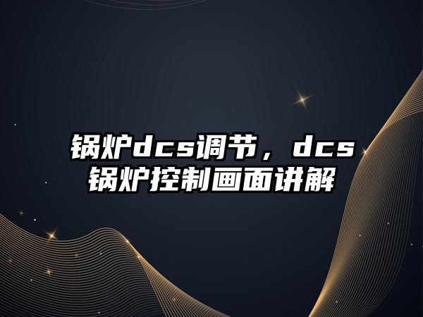 鍋爐dcs調(diào)節(jié)，dcs鍋爐控制畫面講解