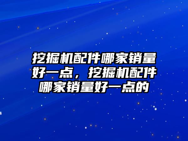 挖掘機(jī)配件哪家銷量好一點，挖掘機(jī)配件哪家銷量好一點的