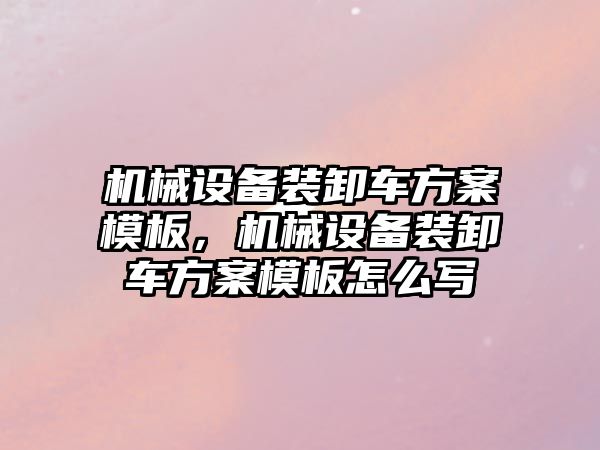 機械設(shè)備裝卸車方案模板，機械設(shè)備裝卸車方案模板怎么寫