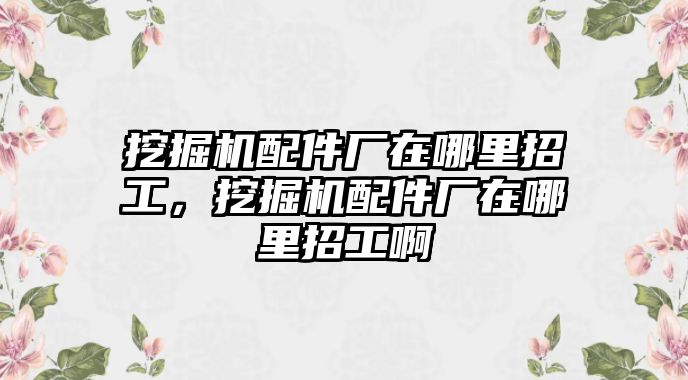 挖掘機(jī)配件廠在哪里招工，挖掘機(jī)配件廠在哪里招工啊