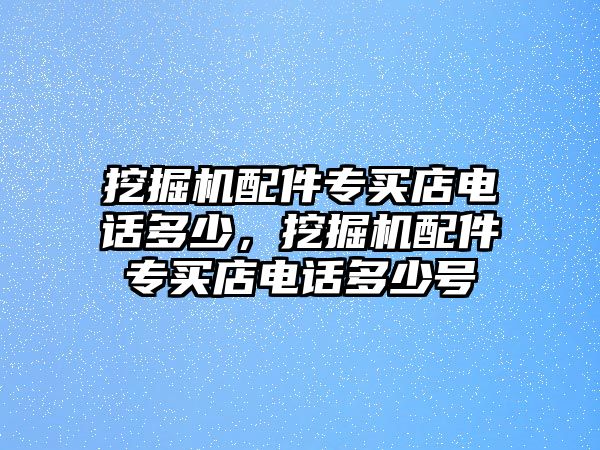 挖掘機(jī)配件專買店電話多少，挖掘機(jī)配件專買店電話多少號(hào)