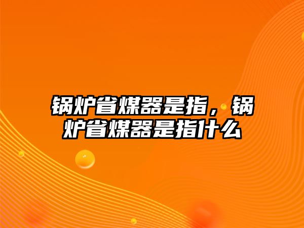 鍋爐省煤器是指，鍋爐省煤器是指什么