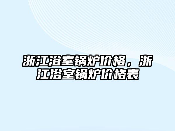 浙江浴室鍋爐價(jià)格，浙江浴室鍋爐價(jià)格表