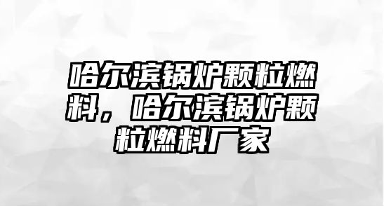 哈爾濱鍋爐顆粒燃料，哈爾濱鍋爐顆粒燃料廠家