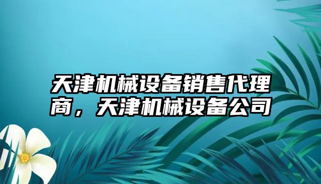 天津機(jī)械設(shè)備銷售代理商，天津機(jī)械設(shè)備公司