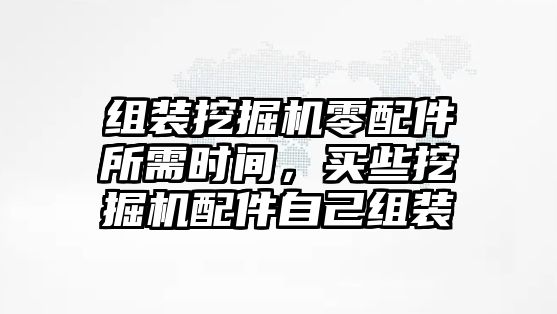 組裝挖掘機(jī)零配件所需時間，買些挖掘機(jī)配件自己組裝