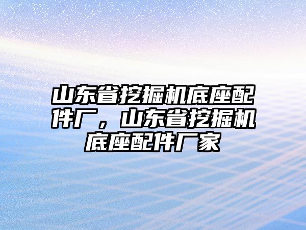 山東省挖掘機底座配件廠，山東省挖掘機底座配件廠家