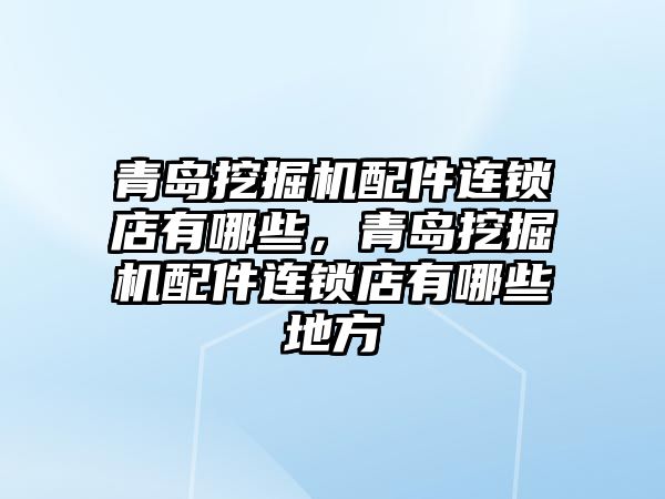 青島挖掘機配件連鎖店有哪些，青島挖掘機配件連鎖店有哪些地方