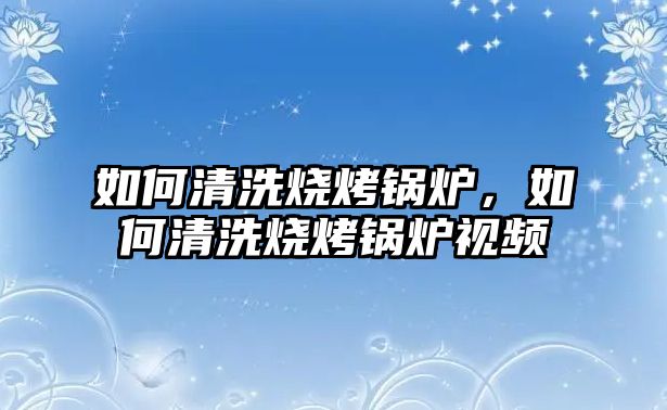 如何清洗燒烤鍋爐，如何清洗燒烤鍋爐視頻