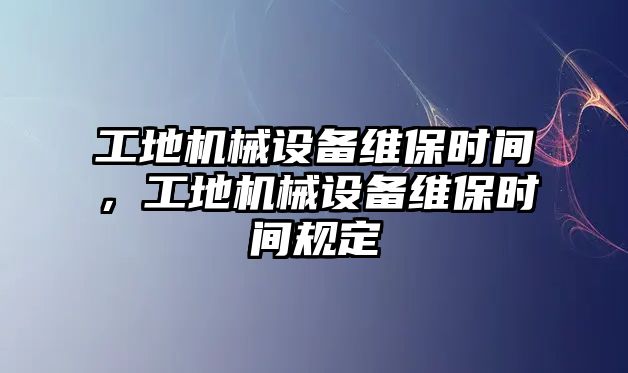 工地機械設備維保時間，工地機械設備維保時間規(guī)定