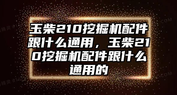 玉柴210挖掘機配件跟什么通用，玉柴210挖掘機配件跟什么通用的