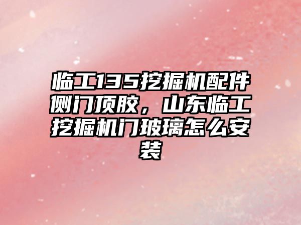 臨工135挖掘機(jī)配件側(cè)門頂膠，山東臨工挖掘機(jī)門玻璃怎么安裝