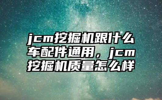 jcm挖掘機跟什么車配件通用，jcm挖掘機質(zhì)量怎么樣