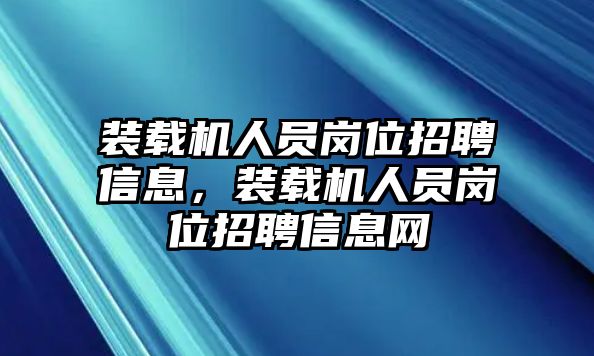 裝載機(jī)人員崗位招聘信息，裝載機(jī)人員崗位招聘信息網(wǎng)