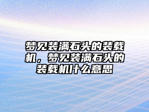 夢見裝滿石頭的裝載機(jī)，夢見裝滿石頭的裝載機(jī)什么意思