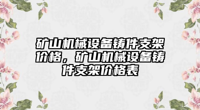 礦山機(jī)械設(shè)備鑄件支架價(jià)格，礦山機(jī)械設(shè)備鑄件支架價(jià)格表