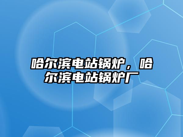 哈爾濱電站鍋爐，哈爾濱電站鍋爐廠