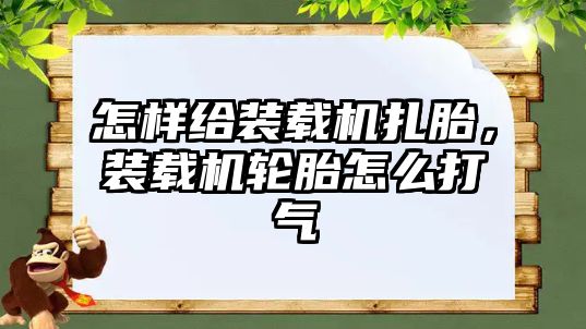 怎樣給裝載機扎胎，裝載機輪胎怎么打氣