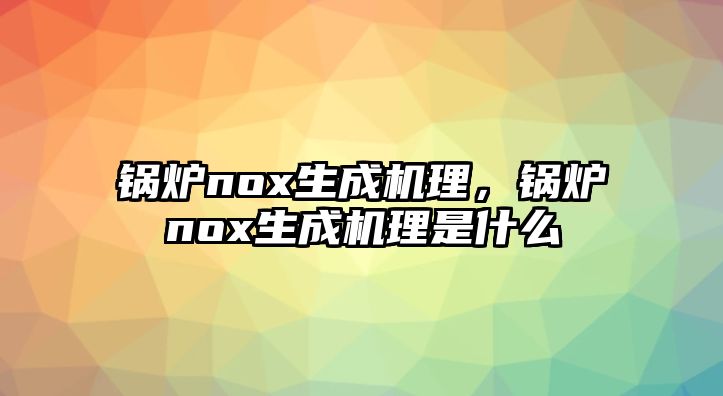 鍋爐nox生成機理，鍋爐nox生成機理是什么