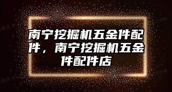 南寧挖掘機(jī)五金件配件，南寧挖掘機(jī)五金件配件店