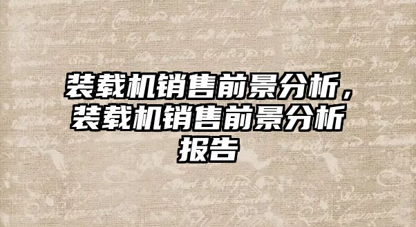 裝載機銷售前景分析，裝載機銷售前景分析報告