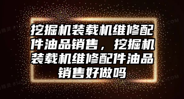 挖掘機裝載機維修配件油品銷售，挖掘機裝載機維修配件油品銷售好做嗎