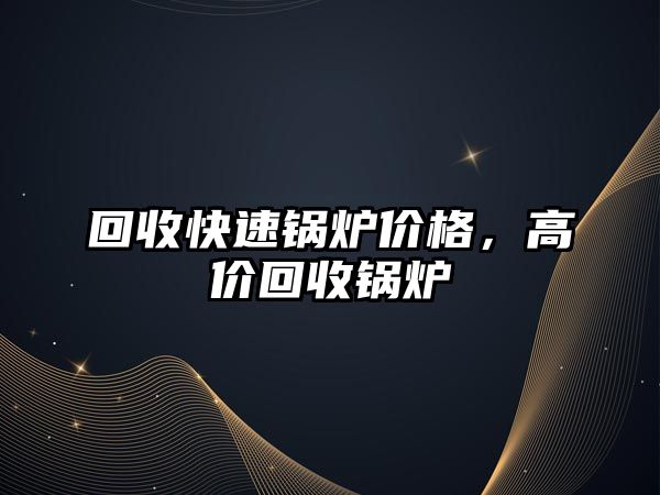 回收快速鍋爐價(jià)格，高價(jià)回收鍋爐