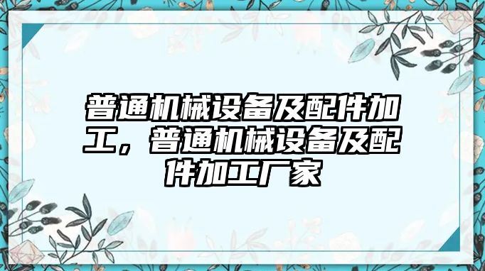 普通機械設(shè)備及配件加工，普通機械設(shè)備及配件加工廠家