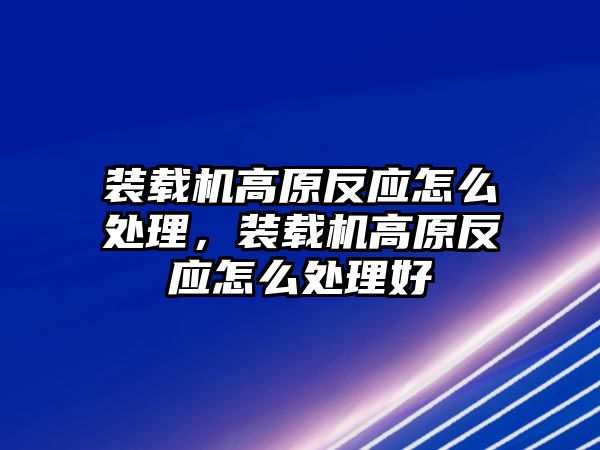 裝載機(jī)高原反應(yīng)怎么處理，裝載機(jī)高原反應(yīng)怎么處理好