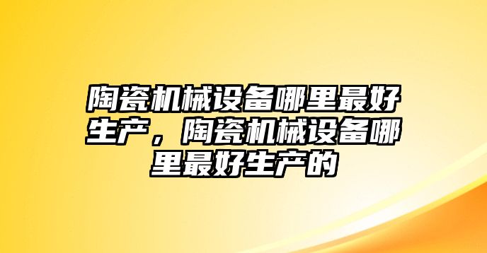 陶瓷機械設(shè)備哪里最好生產(chǎn)，陶瓷機械設(shè)備哪里最好生產(chǎn)的