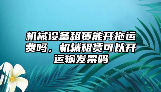 機(jī)械設(shè)備租賃能開拖運(yùn)費(fèi)嗎，機(jī)械租賃可以開運(yùn)輸發(fā)票嗎